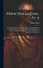 Principia Latina- Pt. 4: An Introd. to Latin Prose Composition Containing Systematic Course of Exercise on the Syntax, With the Principal Rules of Syn
