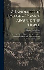 A Landlubber's log of a Voyage Around the "Horn": Being a Journal Kept During a Voyage From Philadelphia to San Francisco via Cape Horn in the America