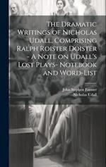 The Dramatic Writings of Nicholas Udall, Comprising Ralph Roister Doister - A Note on Udall's Lost Plays- Notebook and Word-list 