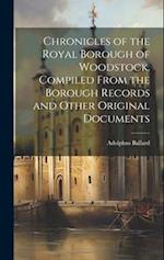 Chronicles of the Royal Borough of Woodstock. Compiled From the Borough Records and Other Original Documents 