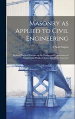Masonry as Applied to Civil Engineering: Being a Practical Treatise on the Design and Construction of Engineering Works in Stone and Heavy Concrete 