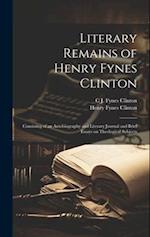 Literary Remains of Henry Fynes Clinton: Consisting of an Autobiography and Literary Journal and Brief Essays on Theological Subjects 