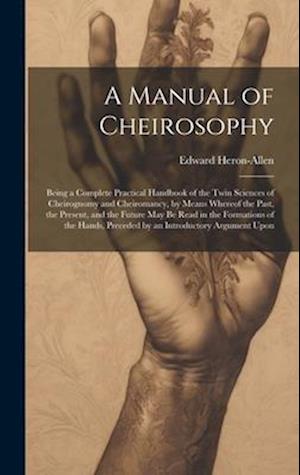 A Manual of Cheirosophy: Being a Complete Practical Handbook of the Twin Sciences of Cheirognomy and Cheiromancy, by Means Whereof the Past, the Prese