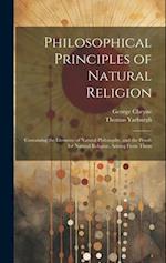 Philosophical Principles of Natural Religion: Containing the Elements of Natural Philosophy, and the Proofs for Natural Religion, Arising From Them 