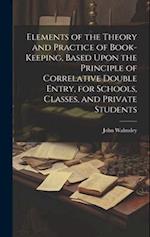 Elements of the Theory and Practice of Book-keeping, Based Upon the Principle of Correlative Double Entry, for Schools, Classes, and Private Students 