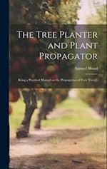 The Tree Planter and Plant Propagator; Being a Practical Manual on the Propagation of Fruit Trees .. 