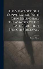 The Substance of a Conversation With John Bellingham, the Assassin of the Late Right Hon. Spencer Perceval .. 