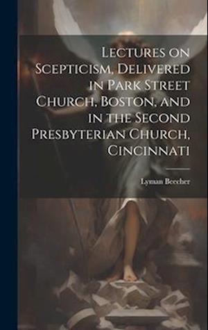 Lectures on Scepticism, Delivered in Park Street Church, Boston, and in the Second Presbyterian Church, Cincinnati