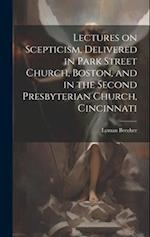 Lectures on Scepticism, Delivered in Park Street Church, Boston, and in the Second Presbyterian Church, Cincinnati 