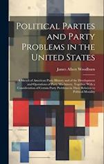 Political Parties and Party Problems in the United States; a Sketch of American Party History and of the Development and Operations of Party Machinery