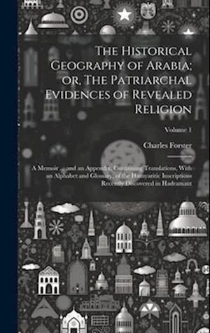 The Historical Geography of Arabia; or, The Patriarchal Evidences of Revealed Religion: A Memoir ... and an Appendix, Containing Translations, With an