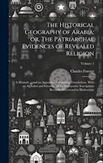 The Historical Geography of Arabia; or, The Patriarchal Evidences of Revealed Religion: A Memoir ... and an Appendix, Containing Translations, With an