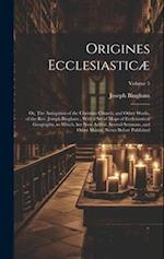 Origines Ecclesiasticæ: Or, The Antiquities of the Christian Church, and Other Works, of the Rev. Joseph Bingham ; With a set of Maps of Ecclesiastica