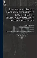 Leading and Select American Cases in the law of Bills of Exchange, Promissory Notes, and Checks; Arranged According to Subjects. With Notes and Refere