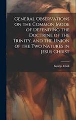 General Observations on the Common Mode of Defending the Doctrine of the Trinity, and the Union of the two Natures in Jesus Christ 