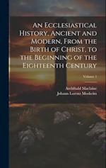 An Ecclesiastical History, Ancient and Modern, From the Birth of Christ, to the Beginning of the Eighteenth Century; Volume 1 