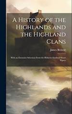 A History of the Highlands and the Highland Clans; With an Extensive Selection From the Hitherto Inedited Stuart Papers 