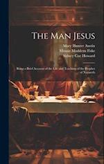 The man Jesus; Being a Brief Account of the Life and Teaching of the Prophet of Nazareth 