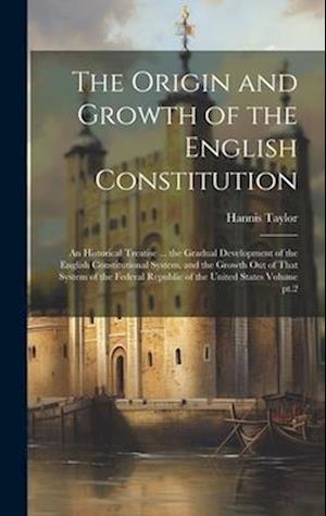 The Origin and Growth of the English Constitution; an Historical Treatise ... the Gradual Development of the English Constitutional System, and the Gr