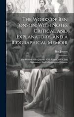 The Works of Ben Jonson: With Notes Critical and Explanatory, and a Biographical Memoir: The Works Of Ben Jonson: With Notes Critical And Explanatory,