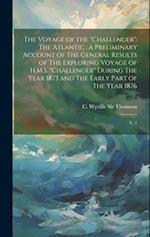 The Voyage of the "Challenger": The Atlantic : a Preliminary Account of The General Results of The Exploring Voyage of H.M.S. "Challenger" During The 