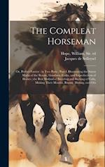 The Compleat Horseman: Or, Perfect Farrier : in two Parts : Part I. Discovering the Surest Marks of the Beauty, Goodness Faults, and Imperfections of 
