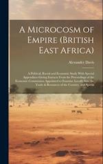 A Microcosm of Empire (British East Africa): A Political, Racial and Economic Study With Special Appendixes Giving Extracts From the Proceedings of th