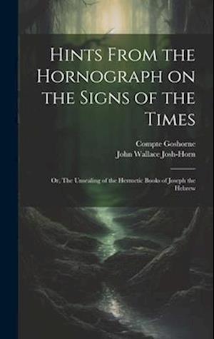 Hints From the Hornograph on the Signs of the Times: Or, The Unsealing of the Hermetic Books of Joseph the Hebrew