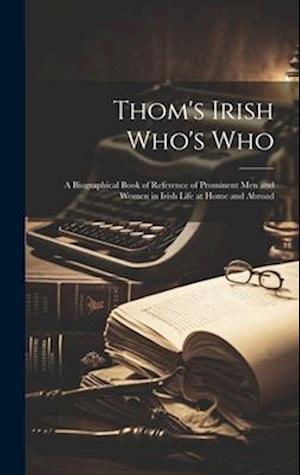 Thom's Irish Who's Who: A Biographical Book of Reference of Prominent men and Women in Irish Life at Home and Abroad