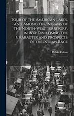 Tour of the American Lakes, and Among the Indians of the North-west Territory, in 1830: Disclosing the Character and Prospects of the Indian Race: 1 