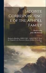 Jacobite Correspondence of the Atholl Family: During the Rebellion, M.DCC.XLV - M.DCC.XLVI : From the Originals in the Possession of James Erskine of 