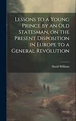 Lessons to a Young Prince by an old Statesman, on the Present Disposition in Europe to a General Revolution 