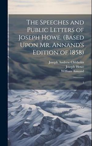 The Speeches and Public Letters of Joseph Howe. (Based Upon Mr. Annand's Edition of 1858): 1