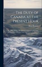 The Duty of Canada at the Present Hour: An Address Meant to be Delivered at Ottawa, in November and December, 1914, but Twice Suppressed in the Name o