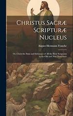 Christus Sacræ Scripturæ Nucleus: Or, Christ the sum and Substance of all the Holy Scriptures in the Old and New Testament 