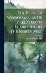 The Pioneer Woodsman as he is Related to Lumbering in the Northwest 