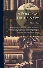 A Political Dictionary: : Explaining the True Meaning of Words. Illustrated and Exemplified in the Lives, Morals, Character and Conduct of the Followi