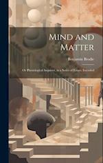 Mind and Matter: Or Physiological Inquiries, in a Series of Essays, Intended 