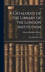 A Catalogue of the Library of the London Institution: Systematically Classed 