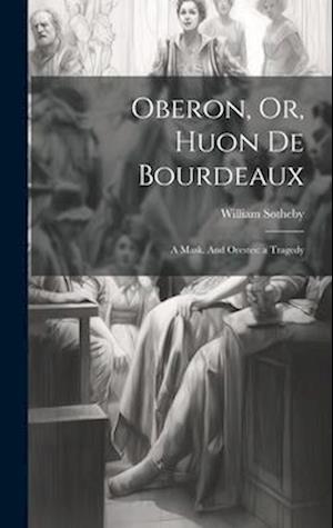 Oberon, Or, Huon de Bourdeaux: A Mask. And Orestes: a Tragedy