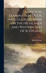 A Critical Examination of Dr. Macculloch's Work on the Highlands and Western Isles of Scotland 