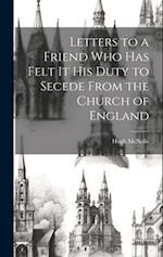Letters to a Friend who has Felt it his Duty to Secede From the Church of England 