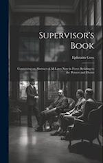 Supervisor's Book: Containing an Abstract of All Laws Now in Force Relating to the Powers and Duties 