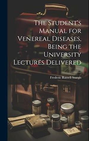 The Student's Manual for Venereal Diseases, Being the University Lectures Delivered