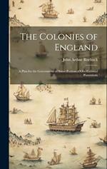The Colonies of England: A Plan for the Government of Some Portion of Our Colonial Possessions 