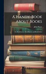 A Handy-Book About Books: For Book-Lovers, Book-Buyers, and Book-Sellers 