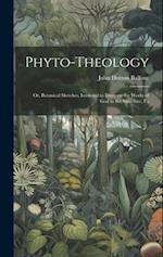 Phyto-theology: Or, Botanical Sketches, Intended to Illustrate the Works of God in the Structure, Fu 