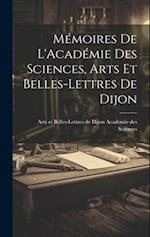 Mémoires de L'Académie Des Sciences, Arts Et Belles-Lettres de Dijon 