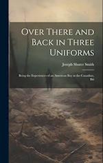 Over There and Back in Three Uniforms: Being the Experiences of an American Boy in the Canadian, Bri 