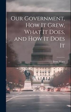Our Government, How It Grew, What It Does, and How It Does It